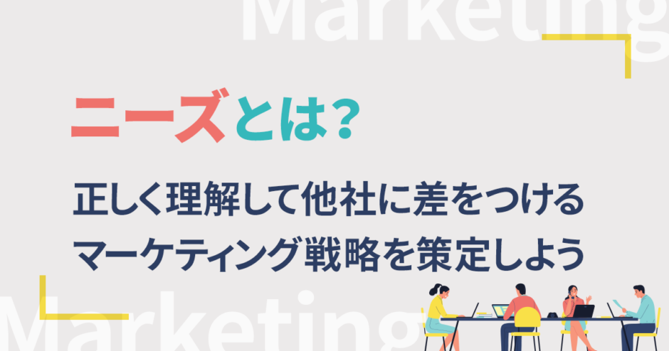 ニーズとは？正しく理解して他社に差をつけるマーケティング戦略を策定しよう