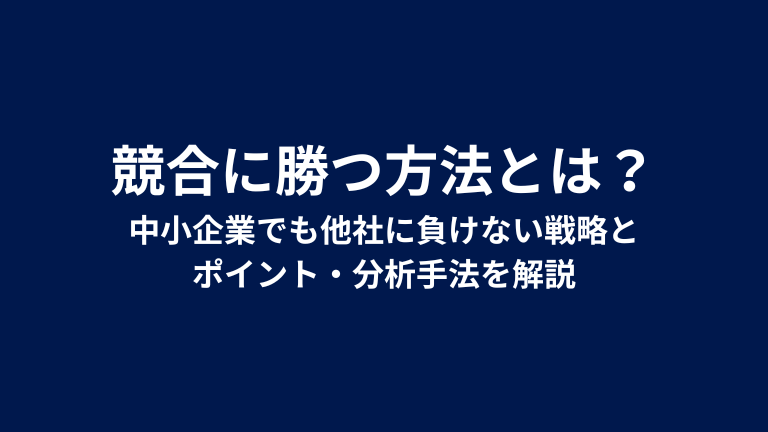 競合に勝つ方法とは？中小企業でも他社に負けない戦略とポイント・分析手法を解説