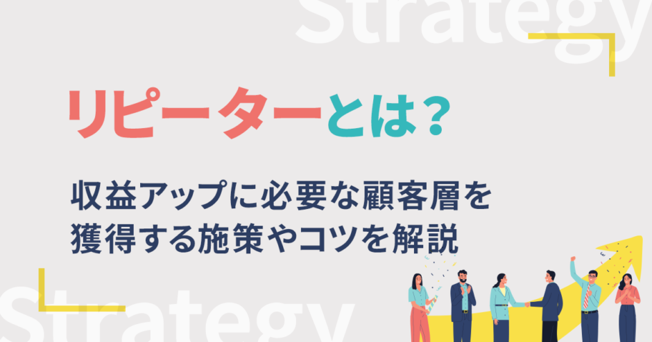 リピーターとは？収益アップに必要な顧客層を獲得する施策やコツを解説