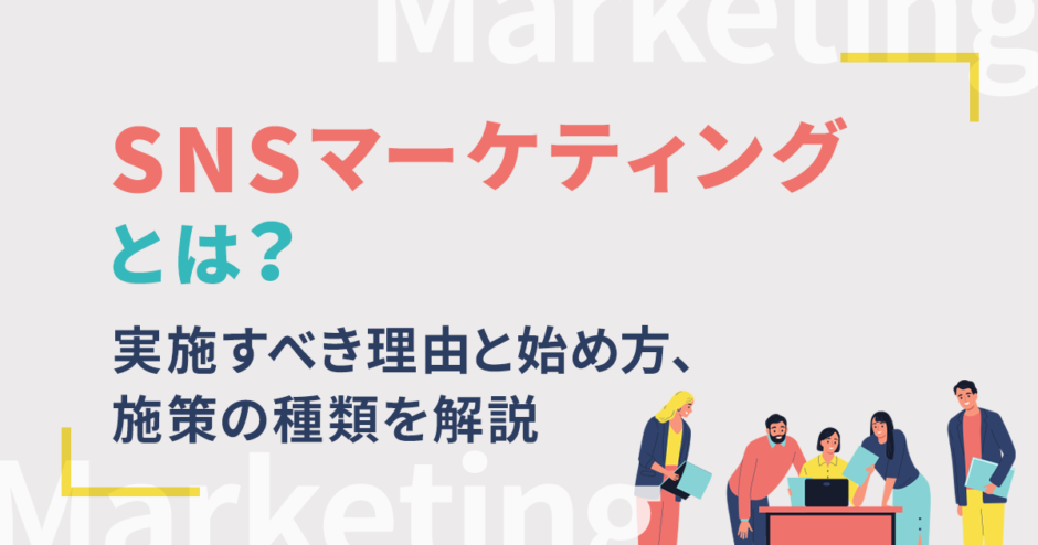 SNSマーケティングとは？実施すべき理由と始め方、施策の種類を解説