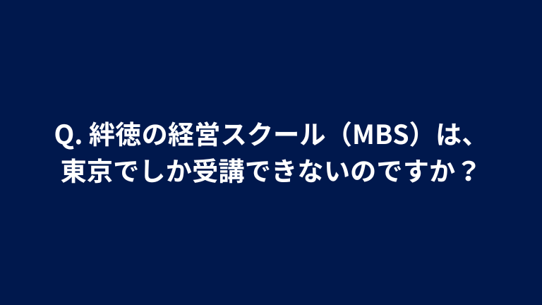 Q. 絆徳の経営スクール（MBS）は、東京でしか受講できないのですか？