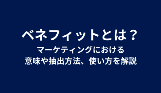 ベネフィットとは？マーケティングにおける意味や抽出方法、使い方を解説