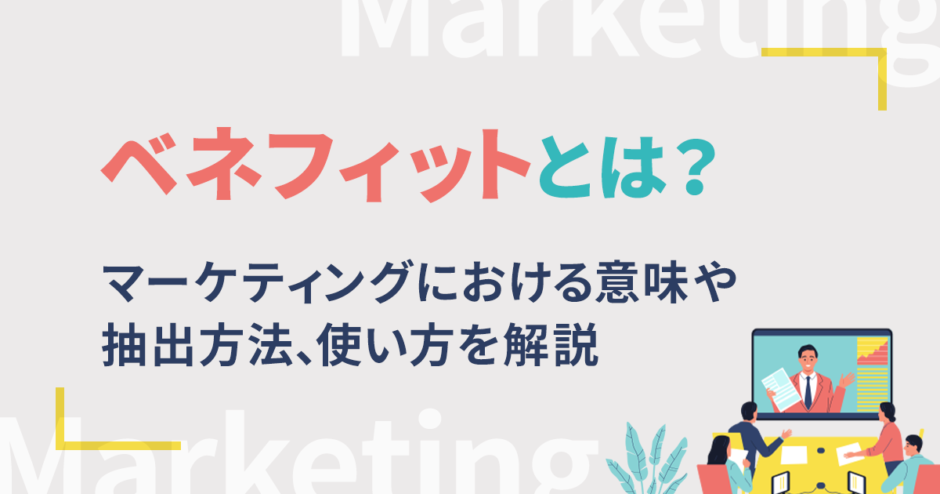 ベネフィットとは？マーケティングにおける意味や抽出方法、使い方を解説