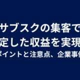 サブスクの集客で安定した収益を実現！成功のポイントと注意点、企業事例を紹介