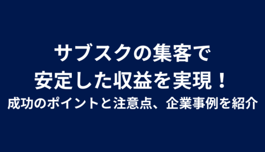 サブスクの集客で安定した収益を実現！成功のポイントと注意点、企業事例を紹介