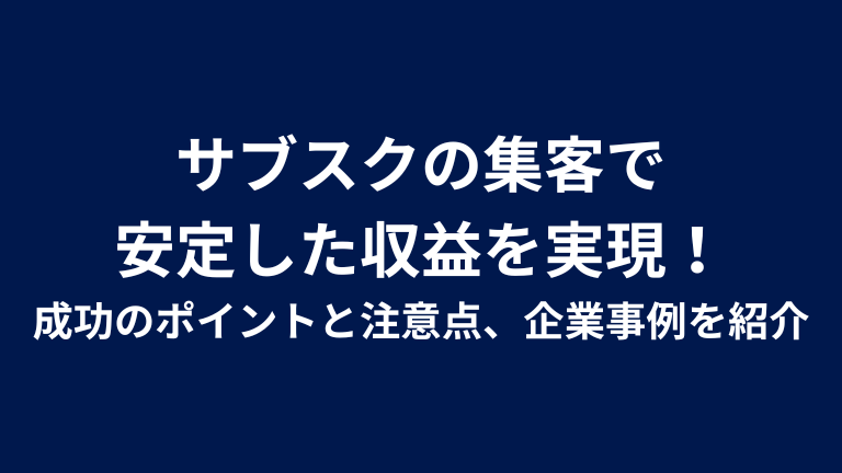 サブスクの集客で安定した収益を実現！成功のポイントと注意点、企業事例を紹介