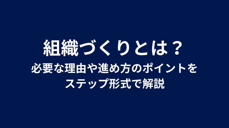 組織づくりとは？必要な理由や進め方のポイントをステップ形式で解説