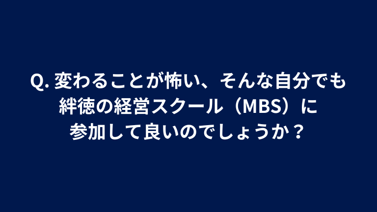 Q. 変わることが怖い、そんな自分でも絆徳の経営スクール（MBS）に参加して良いのでしょうか？