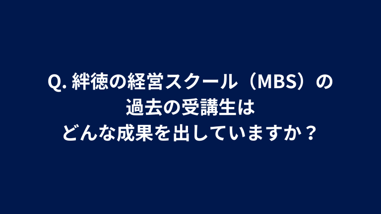 Q. 絆徳の経営スクール（MBS）の過去の受講生はどんな成果を出していますか？