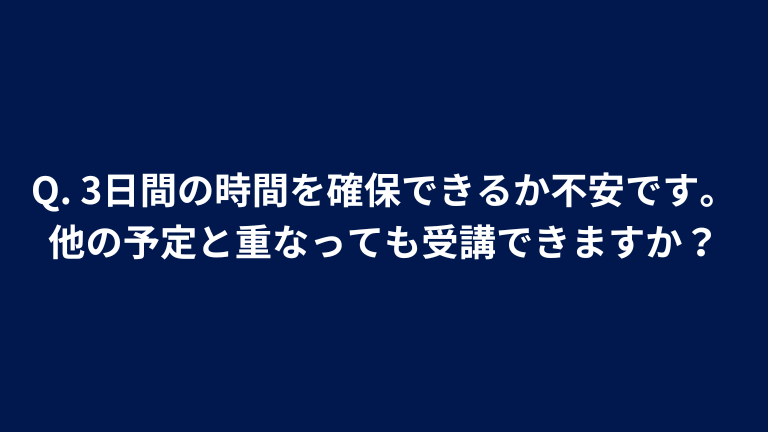 Q. 3日間の時間を確保できるか不安です。他の予定と重なっても受講できますか？