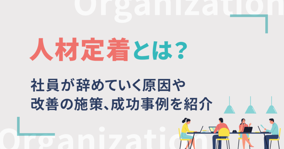 人材定着とは？社員が辞めていく原因や改善の施策、成功事例を紹介