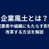 企業風土とは？構成要素や組織にもたらす影響、改革する方法を解説