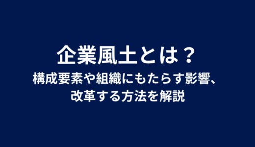 企業風土とは？構成要素や組織にもたらす影響、改革する方法を解説