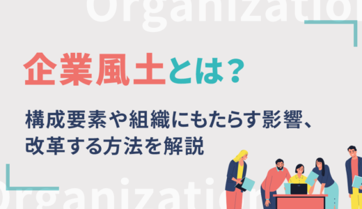 企業風土とは？構成要素や組織にもたらす影響、改革する方法を解説
