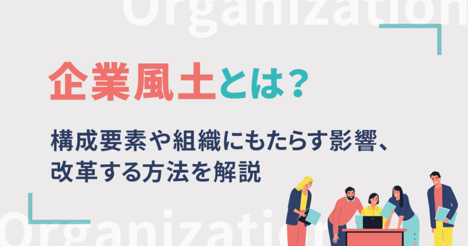 企業風土とは？構成要素や組織にもたらす影響、改革する方法を解説