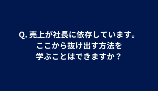 Q. 売上が社長に依存しています。ここから抜け出す方法を学ぶことはできますか？