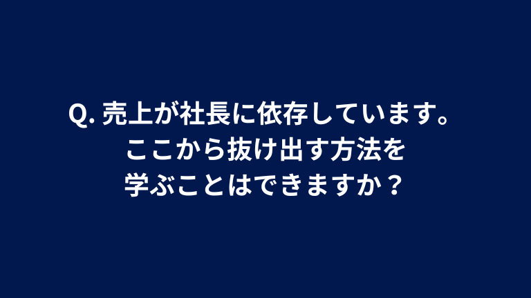 Q. 売上が社長に依存しています。ここから抜け出す方法を学ぶことはできますか？