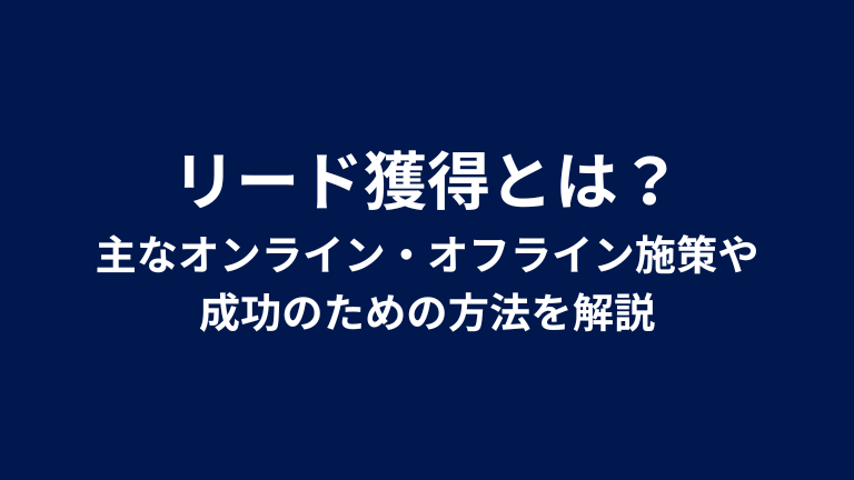 リード獲得とは？主なオンライン・オフライン施策や成功のための方法を解説