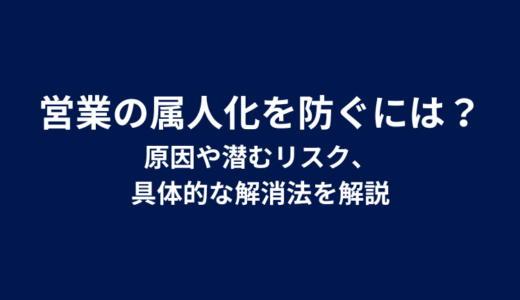 営業の属人化を防ぐには？原因や潜むリスク、具体的な解消法を解説