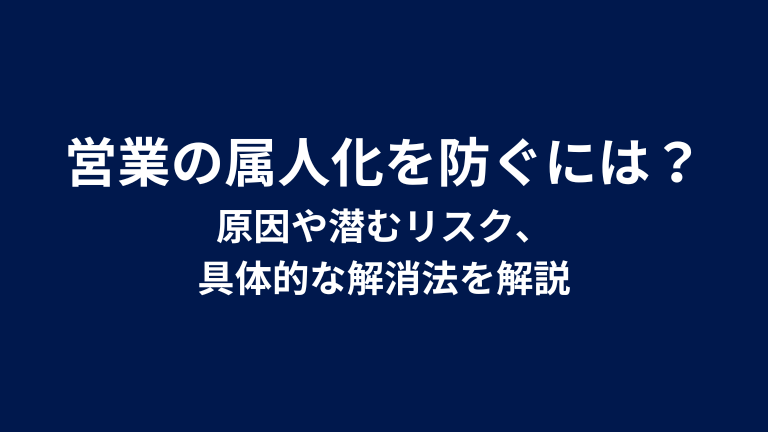 営業の属人化を防ぐには？原因や潜むリスク、具体的な解消法を解説